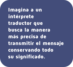 Imagina a un intérprete  traductor que busca la manera  más precisa de transmitir el mensaje conservando todo su significado.